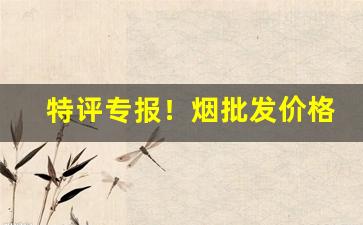 特评专报！烟批发价格“惩恶劝善”