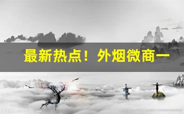 最新热点！外烟微商一手资源正品“草木皆兵”