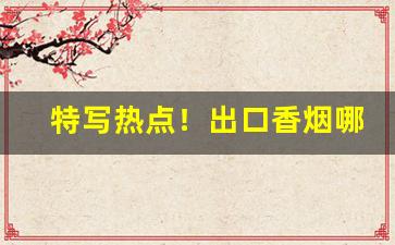 特写热点！出口香烟哪里批发便宜“别出新裁”