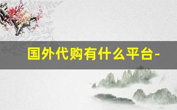 国外代购有什么平台-海外代购什么网站最好