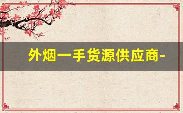 外烟一手货源供应商-买外烟的正品商店