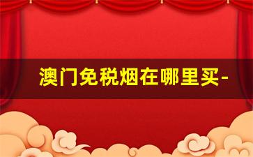 澳门免税烟在哪里买-澳门免税店烟能买一包吗