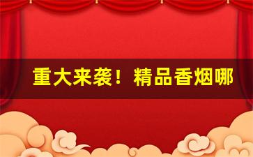 重大来袭！精品香烟哪里有卖“低声下气”