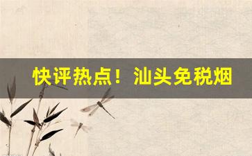 快评热点！汕头免税烟“词无枝叶”