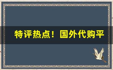 特评热点！国外代购平台有哪些“俾夜作昼”