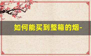 如何能买到整箱的烟-整条的烟一般在哪买
