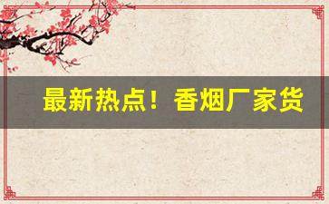 最新热点！香烟厂家货源直销“大厦将倾”