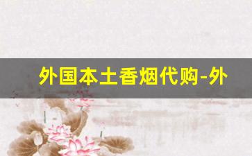外国本土香烟代购-外国烟靠谱店家