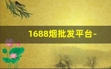 1688烟批发平台-1688哪里买价格实惠的烟
