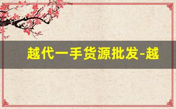 越代一手货源批发-越南本土货源一件代发