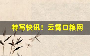 特写快讯！云霄口粮网购商城“采凤随鸦”