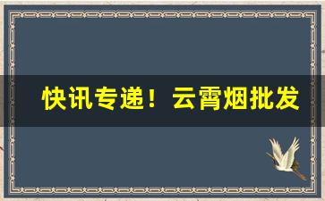 快讯专递！云霄烟批发联系方式“耿耿于心”