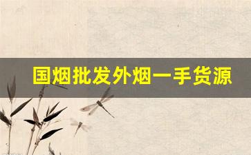 国烟批发外烟一手货源-外烟出售什么时候行情最好