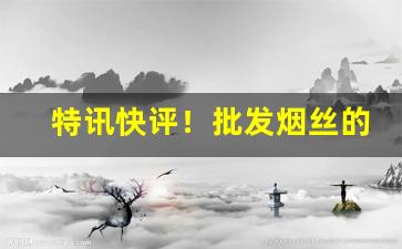特讯快评！批发烟丝的准确地址“各自为政”