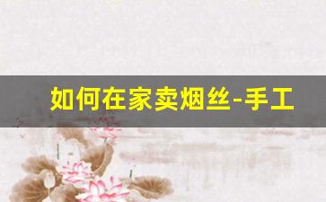 如何在家卖烟丝-手工烟丝哪里卖