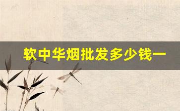 软中华烟批发多少钱一盒-正品软中华烟多少钱一条