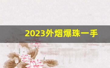 2023外烟爆珠一手货源-小卖铺能买到的爆珠烟