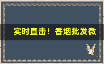 实时直击！香烟批发微信联系“畅所欲言”