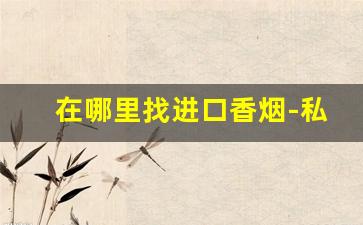 在哪里找进口香烟-私人能买到出口香烟吗