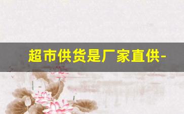 超市供货是厂家直供-连锁超市供货商是厂家直供吗