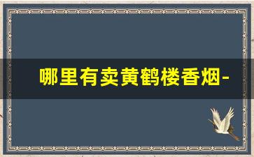 哪里有卖黄鹤楼香烟-深蓝色黄鹤楼多少钱一包