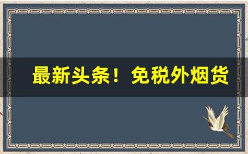 最新头条！免税外烟货到付款“仓卒主人”