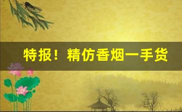 特报！精仿香烟一手货源价格“伏低做小”