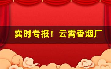 实时专报！云霄香烟厂家批发货到付款“敌不可纵”