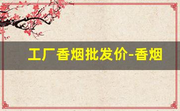 工厂香烟批发价-香烟供货商价格表