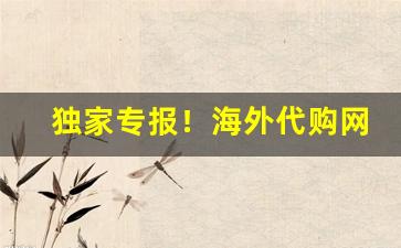 独家专报！海外代购网站哪些靠谱“等闲之辈”