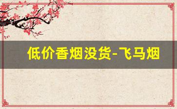 低价香烟没货-飞马烟现在哪里有卖
