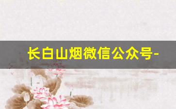 长白山烟微信公众号-长白山的哪款烟有人参味