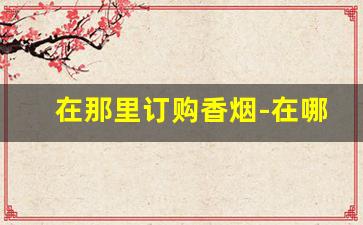 在那里订购香烟-在哪里可以定制香烟
