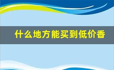 什么地方能买到低价香烟-什么地方能买到正品香烟