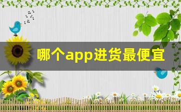 哪个app进货最便宜-哪个平台拿货便宜