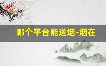 哪个平台能送烟-烟在什么平台可以派送