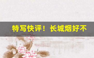特写快评！长城烟好不好卖“沉静寡言”