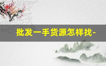 批发一手货源怎样找-全国找一手货源渠道
