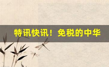 特讯快讯！免税的中华烟怎样买“不偢不倸”
