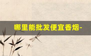 哪里能批发便宜香烟-在哪里可以批发便宜烟