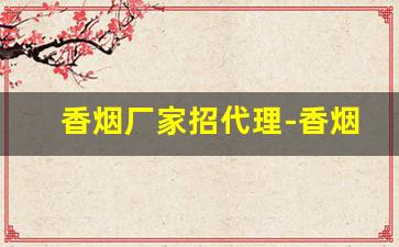 香烟厂家招代理-香烟供货商电话