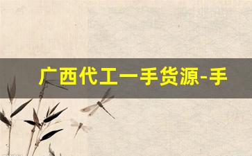 广西代工一手货源-手工代工怎么找厂家