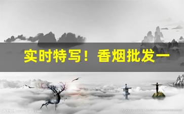 实时特写！香烟批发一手货源联系方式“更长漏永”
