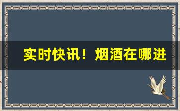 实时快讯！烟酒在哪进货渠道“臭不可当”