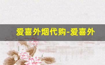 爱喜外烟代购-爱喜外烟为什么这么便宜