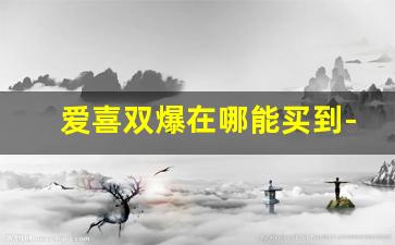 爱喜双爆在哪能买到-爱喜蓝莓双爆哪里有卖
