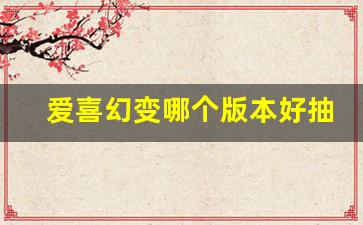 爱喜幻变哪个版本好抽-爱喜幻变紫色怎么抽