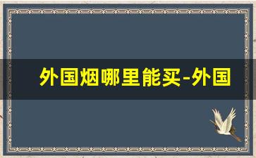 外国烟哪里能买-外国烟一般在哪里买