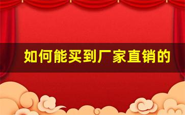 如何能买到厂家直销的产品-在网上怎样找厂家直销产品