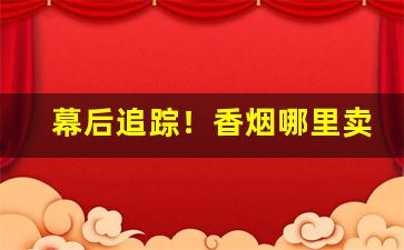 幕后追踪！香烟哪里卖比较正规“暗淡无光”